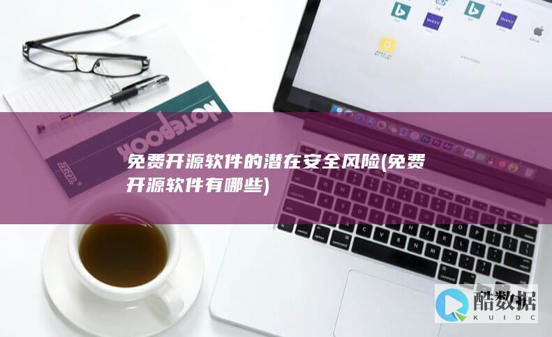 免费开源软件的潜在安全风险 (免费开源软件有哪些)