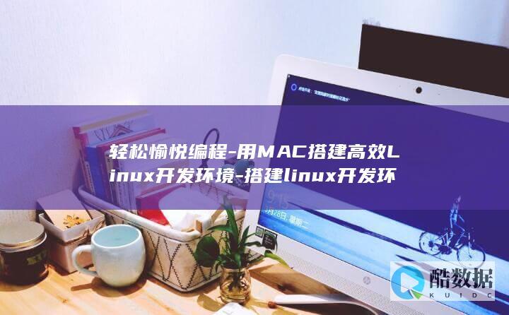 轻松愉悦编程-用MAC搭建高效Linux开发环境-搭建linux开发环境-mac (快乐编程软件)