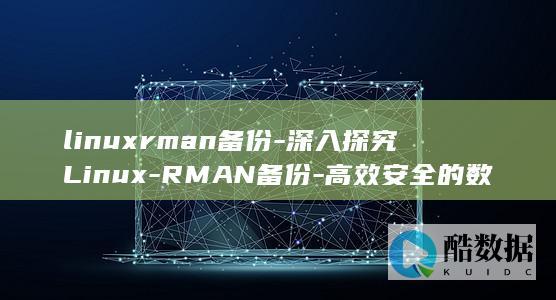 linuxrman备份-深入探究Linux-RMAN备份-高效安全的数据保障 (linux如何切换到root)