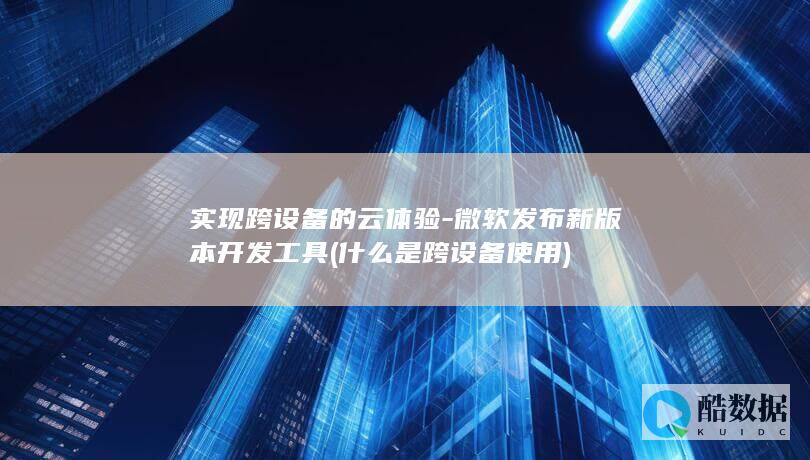 实现跨设备的云体验-微软发布新版本开发工具 (什么是跨设备使用)