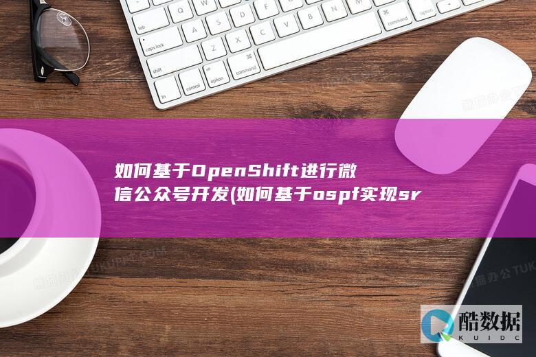 如何基于OpenShift进行微信公众号开发 (如何基于ospf实现srv6)