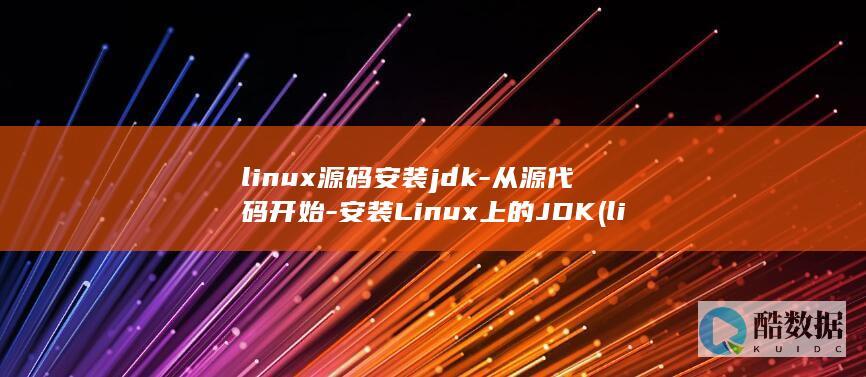 linux源码安装jdk-从源代码开始-安装Linux上的JDK (linux远程桌面)