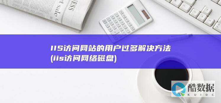 IIS访问网站的用户过多解决方法 (iis访问网络磁盘)