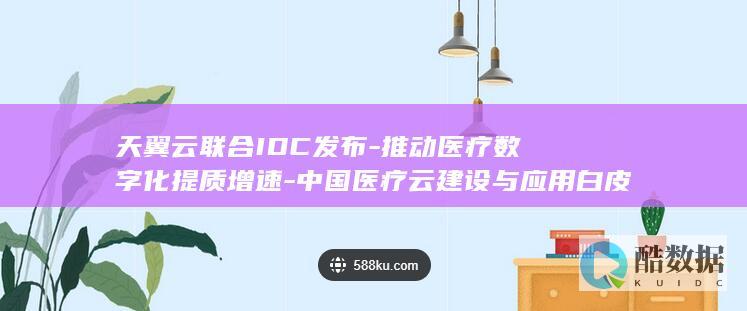 天翼云联合IDC发布-推动医疗数字化提质增速-中国医疗云建设与应用白皮书 (天翼云合作伙伴)