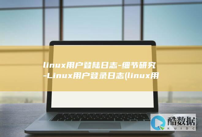 linux用户登陆日志-细节研究-Linux用户登录日志 (linux用什么语言写的)