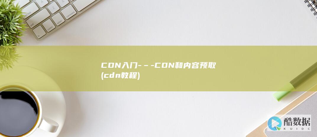 CDN入门-–-CDN和内容预取 (cdn教程)
