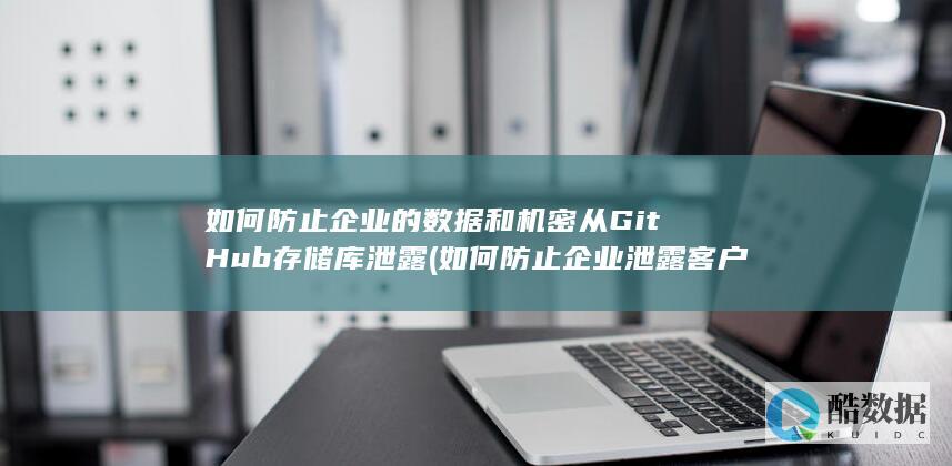 如何防止企业的数据和机密从GitHub存储库泄露 (如何防止企业泄露客户信息)