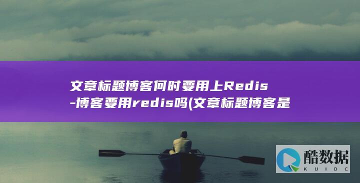 文章标题博客何时要用上Redis-博客要用redis吗 (文章标题博客是什么)