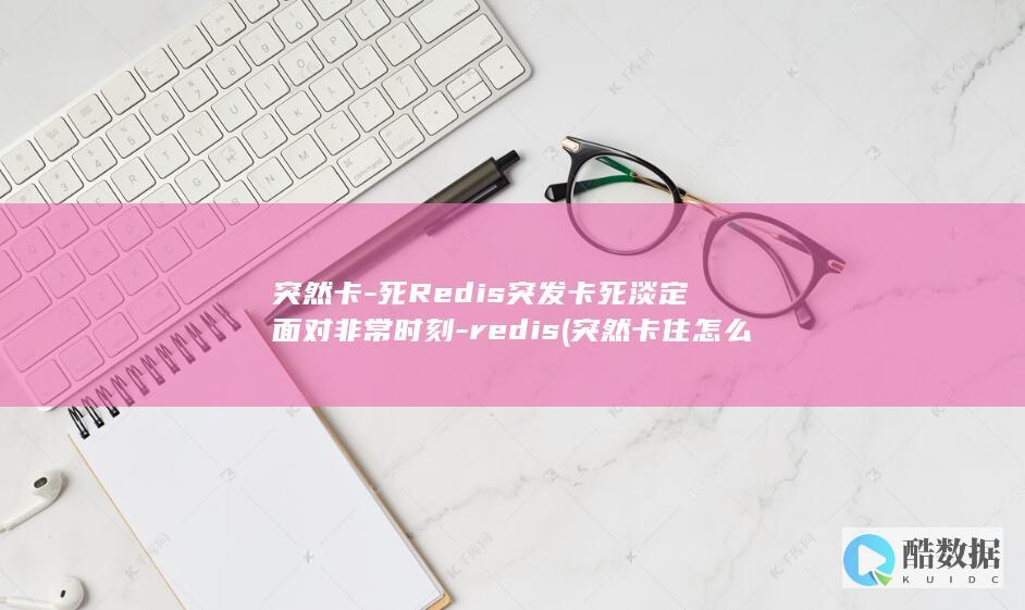 突然卡-死Redis突发卡死淡定面对非常时刻-redis (突然卡住怎么办)