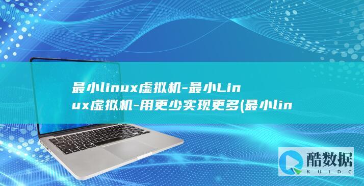 最小linux虚拟机-最小Linux虚拟机-用更少实现更多 (最小linux桌面系统)