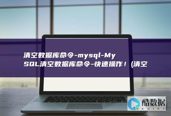 清空数据库命令-mysql-MySQL清空数据库命令-快速操作! (清空数据库命令是什么)