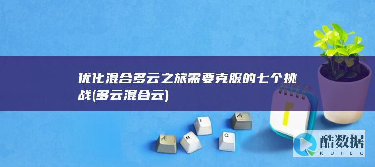 优化混合多云之旅需要克服的七个挑战 (多云混合云)