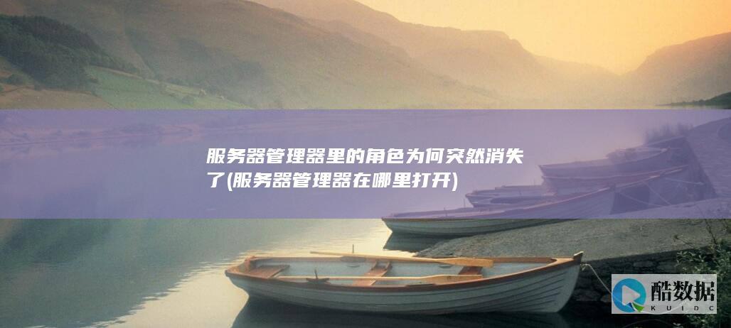服务器管理器里的角色为何突然消失了 (服务器管理器在哪里打开)