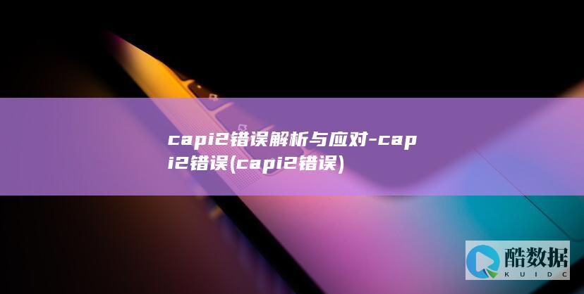capi2错误解析与应对-capi2错误 (capi2错误)