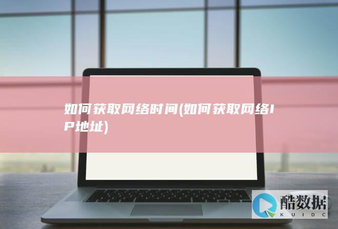 如何获取网络时间 (如何获取网络IP地址)