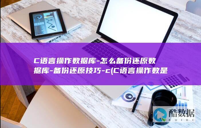 C语言操作数据库-怎么备份还原数据库-备份还原技巧-c (C语言操作数是什么)