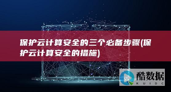 保护云计算安全的三个必备步骤 (保护云计算安全的措施)