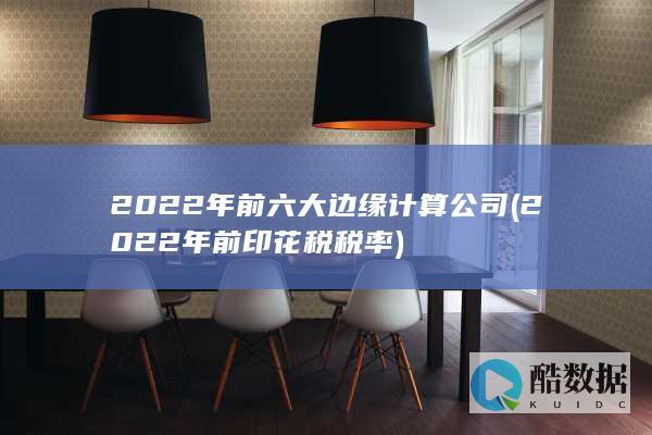 2022年前六大边缘计算公司 (2022年前印花税税率)