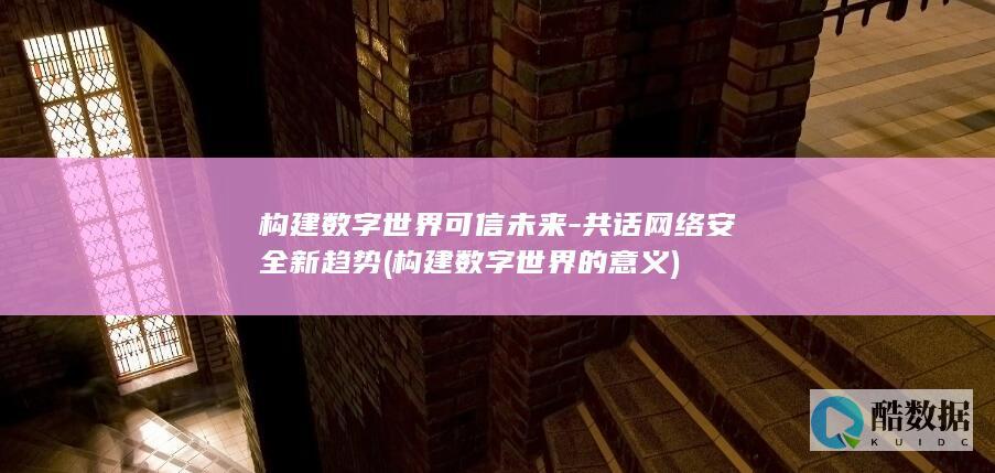 构建数字世界可信未来-共话网络安全新趋势 (构建数字世界的意义)