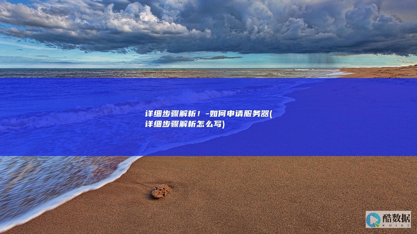 详细步骤解析！-如何申请服务器 (详细步骤解析怎么写)