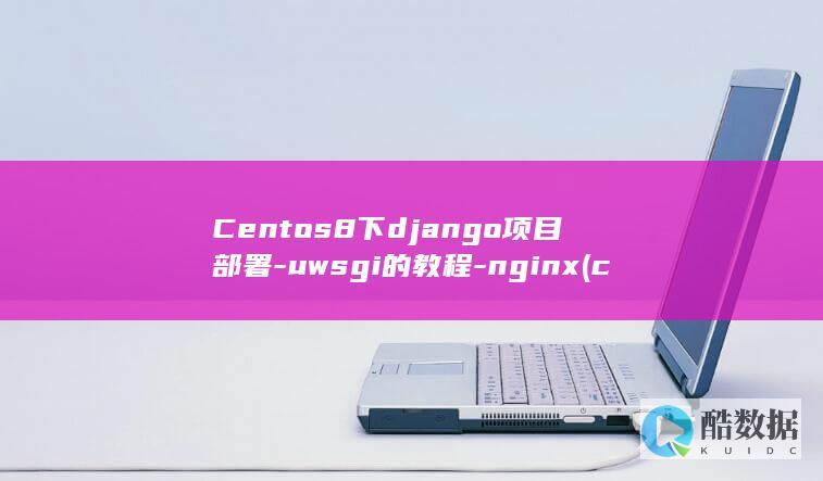 Centos8下django项目部署-uwsgi的教程-nginx (centos配置ip地址)