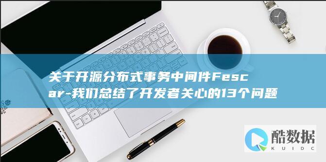 关于开源分布式事务中间件Fescar-我们总结了开发者关心的13个问题 (关于开源分布的叙述)