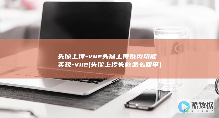 头像上传-vue头像上传裁剪功能实现-vue (头像上传失败怎么回事)