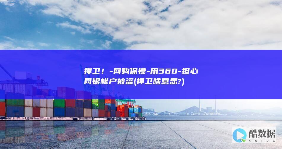 捍卫！-网购保镖-用360-担心网银帐户被盗 (捍卫啥意思?)