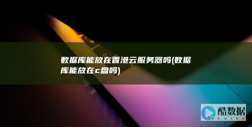 数据库能放在香港云服务器吗 (数据库能放在c盘吗)