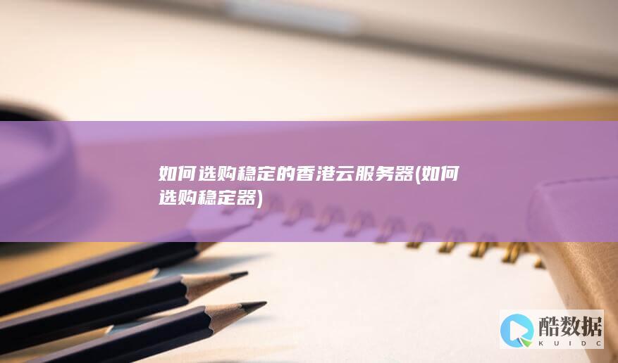 如何选购稳定的香港云服务器 (如何选购稳定器)