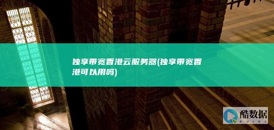 独享带宽香港云服务器 (独享带宽香港可以用吗)