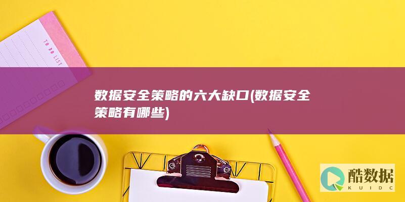 数据安全策略的六大缺口 (数据安全策略有哪些)