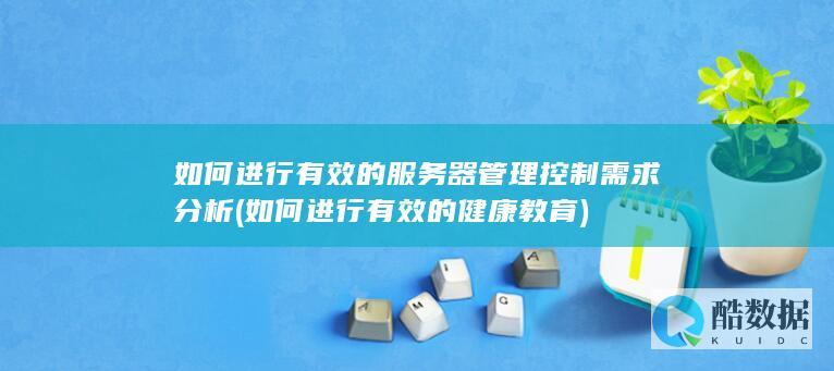 如何进行有效的服务器管理控制需求分析 (如何进行有效的健康教育)