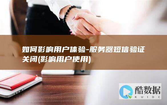 如何影响用户体验-服务器短信验证关闭 (影响用户使用)