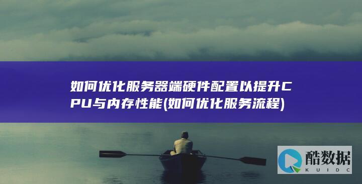 如何优化服务器端硬件配置以提升CPU与内存性能 (如何优化服务流程)