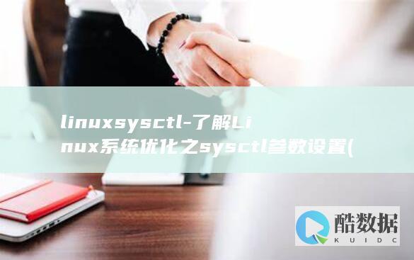linuxsysctl-了解Linux系统优化之sysctl参数设置 (linux是什么)