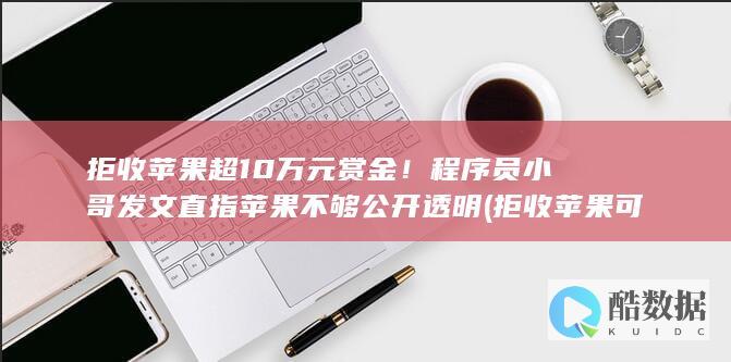 拒收苹果超10万元赏金！程序员小哥发文直指苹果不够公开透明 (拒收苹果可以退款吗)
