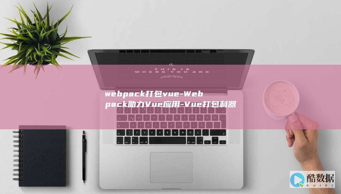 webpack打包vue-Webpack助力Vue应用-Vue打包利器 (webpack是干什么用的)