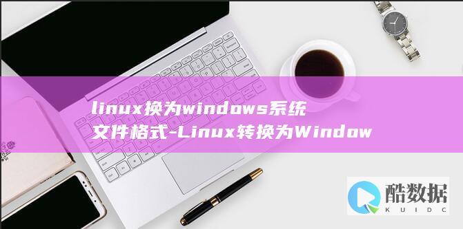 linux换为windows系统文件格式-Linux转换为Windows系统文件格式 (linux换用户登录命令)