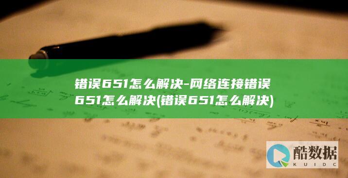 错误651怎么解决-网络连接错误651怎么解决 (错误651怎么解决)