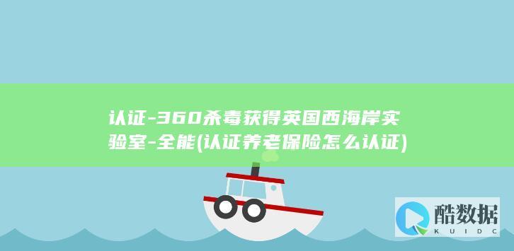 认证-360杀毒获得英国西海岸实验室-全能 (认证养老保险怎么认证)
