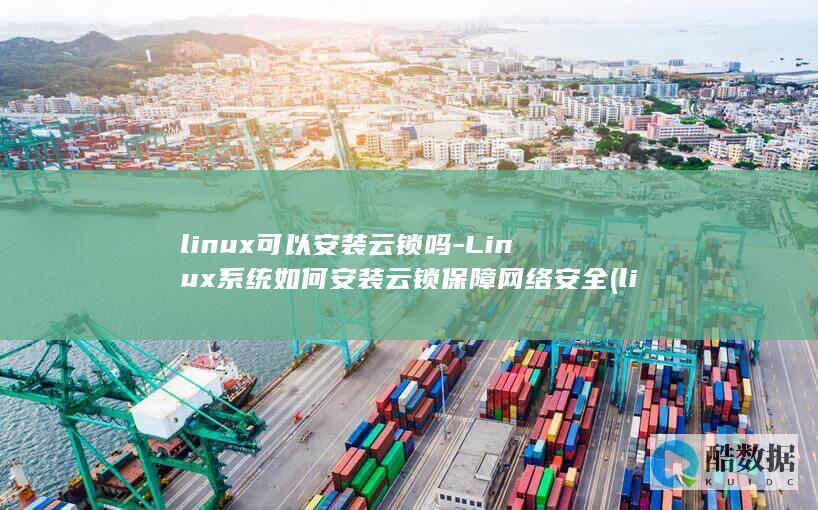 linux可以安装云锁吗-Linux系统如何安装云锁保障网络安全 (linux可执行文件后缀名)