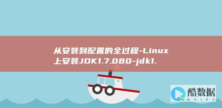 从安装到配置的全过程-Linux上安装JDK1.7.080-jdk1.7.080-linux (从安装到配置需要多久)