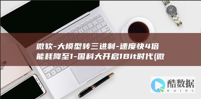 微软-大模型转三进制-速度快4倍能耗降至1-国科大开启1Bit时代 (微软大模型叫什么名字)