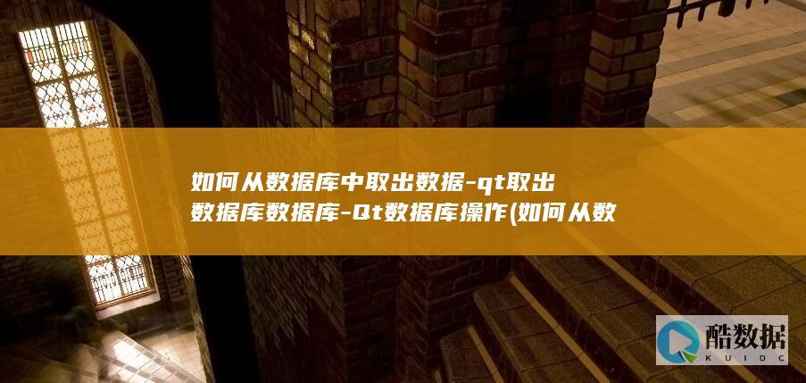 如何从数据库中取出数据-qt取出数据库数据库-Qt数据库操作 (如何从数据库中抽取数据)
