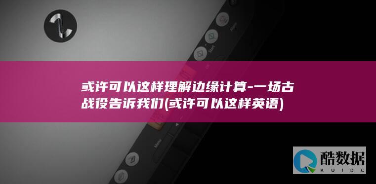 或许可以这样理解边缘计算-一场古战役告诉我们 (或许可以这样英语)