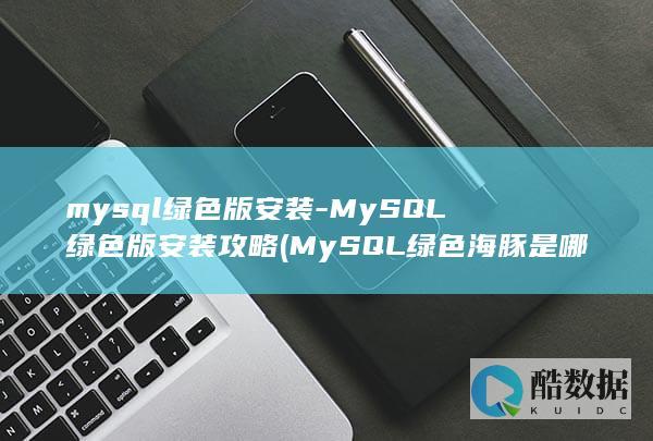 mysql绿色版安装-MySQL绿色版安装攻略 (MySQL绿色海豚是哪个版本)