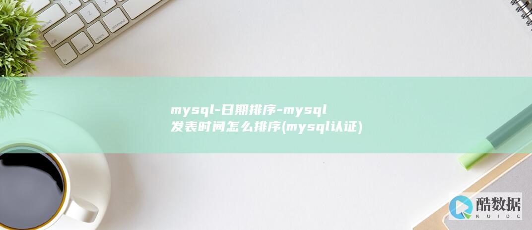 mysql-日期排序-mysql发表时间怎么排序 (mysql认证)
