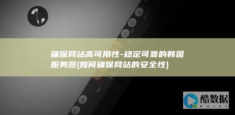 确保网站高可用性-稳定可靠的韩国服务器 (如何确保网站的安全性)