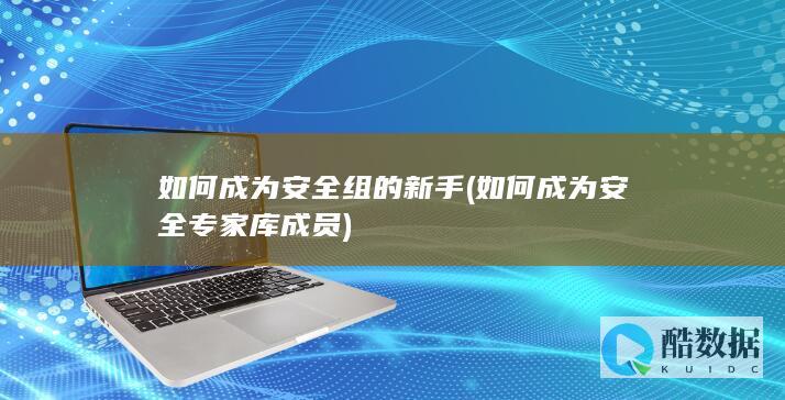 如何成为安全组的新手 (如何成为安全专家库成员)